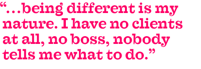 ...being different is actually my nature. I have no clients at all, no boss, nobody tells me what to do.