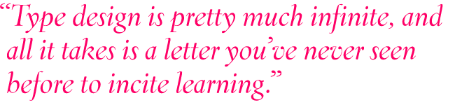 Tpye design is pretty much infinite, and all it takes is a letter you've never seen before to incite learning.