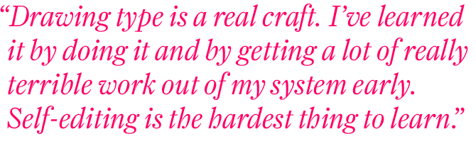 Drawing type is a real craft. I've learned it by doing it and by getting a lot of really terrible work out of my system early. Self-editing is the hardest thing to learn.