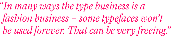 En muchos sentidos, el negocio tipográfico es un negocio de moda: algunos tipos de letra no se usarán siempre. Eso puede ser muy liberador.