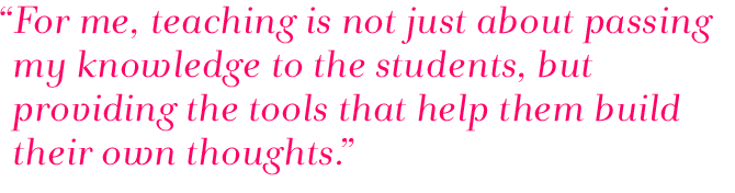 Quote: For me, teaching is not just about passing my knowledge tot he students, but providing the tools that help them build their own thoughts.