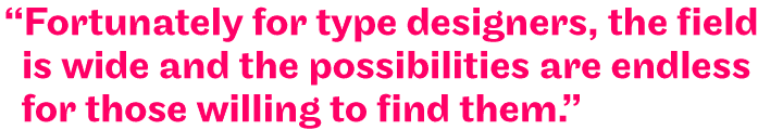 "Fortunately for type designers, the field is wide and the possibilities are endless fro those willing to find them."