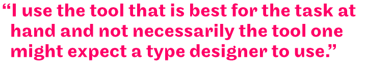 "I use the tool that is best for the task at hand and not necessarily the tool one might expect a type designer to use."