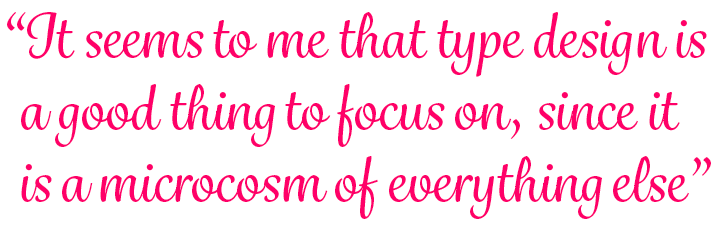 Pullquote: type design is a good thing to focus on, since it is a microcosm of everything else