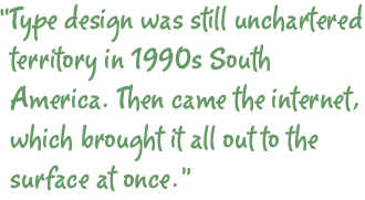 Type design was still unchartered territory in 1990s South America. Then came the internet, which brought it all out to the surface at once.